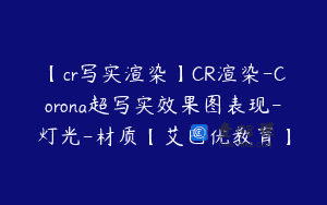 【cr写实渲染】CR渲染-Corona超写实效果图表现-灯光-材质【艾巴优教育】