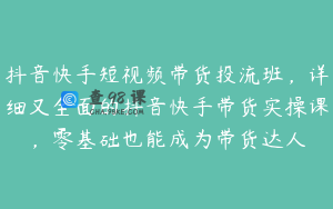 抖音快手短视频带货投流班，详细又全面的抖音快手带货实操课，零基础也能成为带货达人