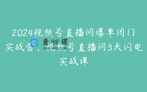 2024视频号直播间爆单闭门实战营，视频号直播间3天闪电实战课