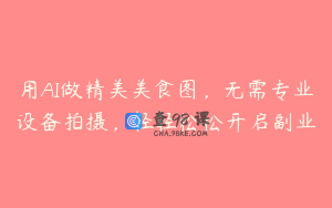用AI做精美美食图，无需专业设备拍摄，轻轻松松开启副业