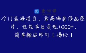冷门蓝海项目，靠高端奢侈品图片，也能单日变现1000+，简单搬运即可【揭秘】
