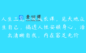 人生三见心性成长课，见天地众生自己，搞透人性安顿身心，活出清晰自我，内在富足无价