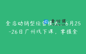 全店动销型经营模式，6月25-26日广州线下课，掌握全