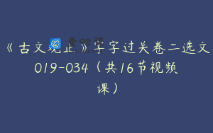 《古文观止》字字过关卷二选文019-034（共16节视频课）