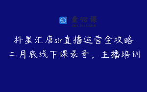 抖星汇唐sir直播运营全攻略二月底线下课录音，主播培训