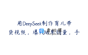 用DeepSeek制作育儿带货视频，爆10W单销量，手