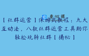 【社群运营】保姆式教程：九大互动法，八款社群运营工具助你轻松玩转社群【揭秘】