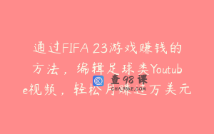 通过FIFA 23游戏赚钱的方法，编辑足球类Youtube视频，轻松月赚过万美元