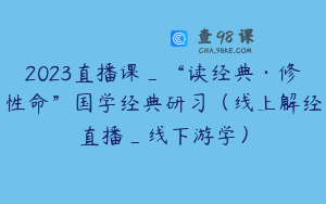 2023直播课_“读经典·修性命”国学经典研习（线上解经直播_线下游学）