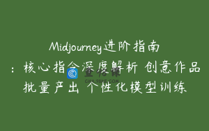 Midjourney进阶指南：核心指令深度解析 创意作品批量产出 个性化模型训练