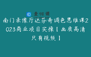 南门录像厅达芬奇调色思维课2023商业项目实操【画质高清只有视频】
