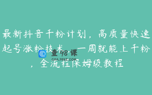最新抖音千粉计划，高质量快速起号涨粉技术，一周就能上千粉，全流程保姆级教程
