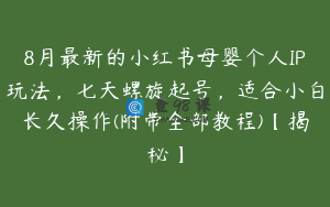 8月最新的小红书母婴个人IP玩法，七天螺旋起号，适合小白长久操作(附带全部教程)【揭秘】