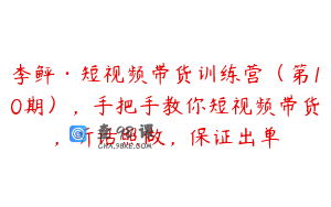 李鲆·短视频带货训练营(第10期),手把手教你短视频带货,听话照做,保证出单