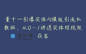 董十一引爆实体AI模板引流私教班，从0~1讲透实体短视频获客