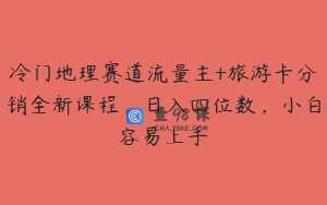 冷门地理赛道流量主+旅游卡分销全新课程，日入四位数，小白容易上手