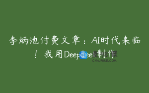 李炳池付费文章：AI时代来临！我用DeepSeek制作