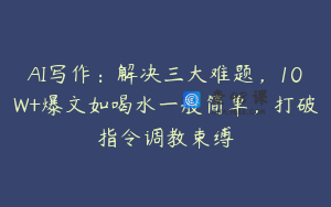 AI写作：解决三大难题，10W+爆文如喝水一般简单，打破指令调教束缚
