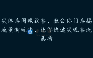 实体店同城获客，教会你门店搞流量新玩法，让你快速实现客流暴增