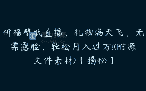 祈福壁纸直播，礼物满天飞，无需露脸，轻松月入过万!(附源文件素材)【揭秘】