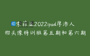 索菲亚2022ipad厚涂人物头像特训班第五期和第六期