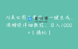 AI美女图文带货，一键生成，保姆级详细教程，日入1000+【揭秘】
