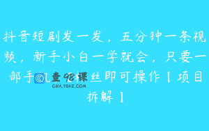 抖音短剧发一发，五分钟一条视频，新手小白一学就会，只要一部手机，0粉丝即可操作【项目拆解】