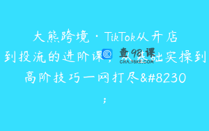 大熊跨境·TikTok从开店到投流的进阶课，从基础实操到高阶技巧一网打尽…