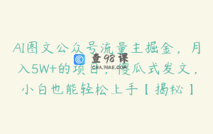 AI图文公众号流量主掘金，月入5W+的项目，傻瓜式发文，小白也能轻松上手【揭秘】