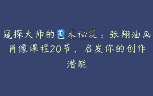 窥探大师的艺术秘笈：张翔油画肖像课程20节，启发你的创作潜能