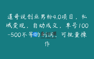 道哥说创业男粉4.0项目，私域变现，自动成交，单号100-500不等的利润，可批量操作