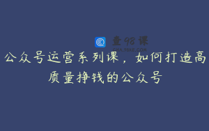 公众号运营系列课，如何打造高质量挣钱的公众号