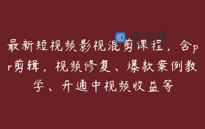 最新短视频影视混剪课程，含pr剪辑，视频修复、爆款案例教学、开通中视频收益等