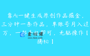 靠Ai一键生成原创作品掘金，三分钟一条作品，单账号月入过万，一部手机即可，无脑操作【揭秘】