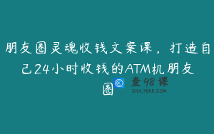 朋友圈灵魂收钱文案课，打造自己24小时收钱的ATM机朋友圈
