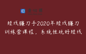 短线镰刀手2020年短线镰刀训练营课程，系统性玩好短线