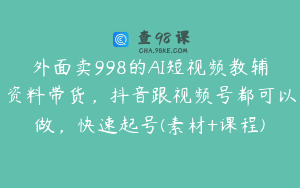 外面卖998的AI短视频教辅资料带货，抖音跟视频号都可以做，快速起号(素材+课程)