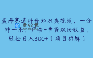 蓝海赛道科普知识类视频,一分钟一条,广告+带货双份收益,轻松日入300+【项目拆解】