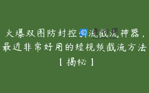 火爆双图防封控引流截流神器，最近非常好用的短视频截流方法【揭秘】