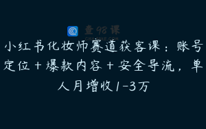 小红书化妆师赛道获客课:账号定位+爆款内容+安全导流,单人月增收1-3万