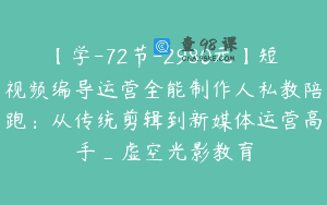 【学-72节-2980元】短视频编导运营全能制作人私教陪跑：从传统剪辑到新媒体运营高手_虚空光影教育