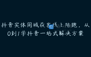 抖音实体同城获客线上陪跑，从0到1学抖音一站式解决方案
