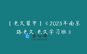 【老久策市】《2023年南京路老久 老久学习班》