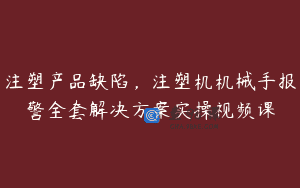 注塑产品缺陷，注塑机机械手报警全套解决方案实操视频课