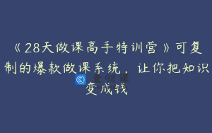 《28天做课高手特训营》可复制的爆款做课系统，让你把知识变成钱