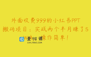 外面收费999的小红书PPT搬砖项目：实战两个半月赚了5W块，操作简单！