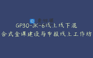 GP30-JK-6线上线下混合式金课建设与申报线上工作坊