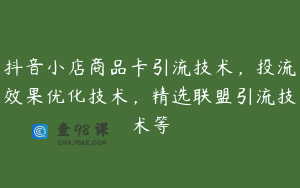 抖音小店商品卡引流技术，投流效果优化技术，精选联盟引流技术等