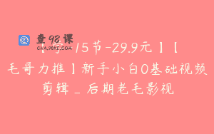 【学-15节-29.9元】【毛哥力推】新手小白0基础视频剪辑_后期老毛影视