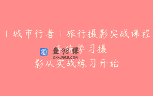 「城市行者」旅行摄影实战课程 – 系统学习摄影从实战练习开始